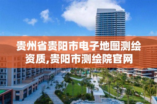 贵州省贵阳市电子地图测绘资质,贵阳市测绘院官网