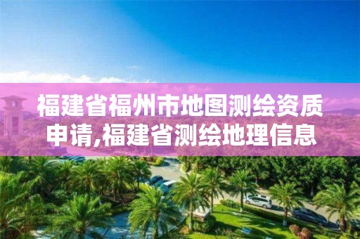 福建省福州市地图测绘资质申请,福建省测绘地理信息发展中心地址