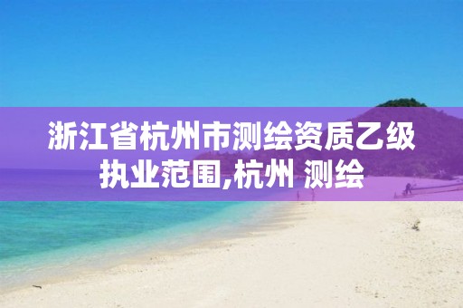 浙江省杭州市测绘资质乙级执业范围,杭州 测绘