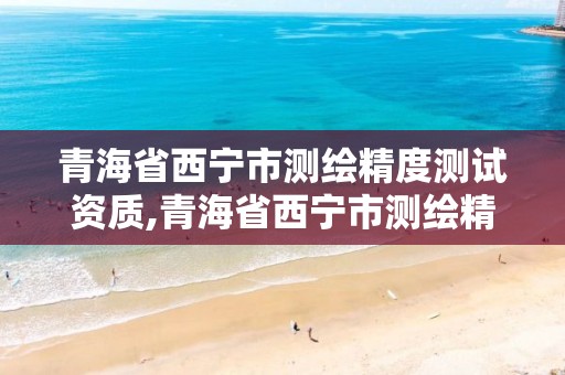 青海省西宁市测绘精度测试资质,青海省西宁市测绘精度测试资质公司