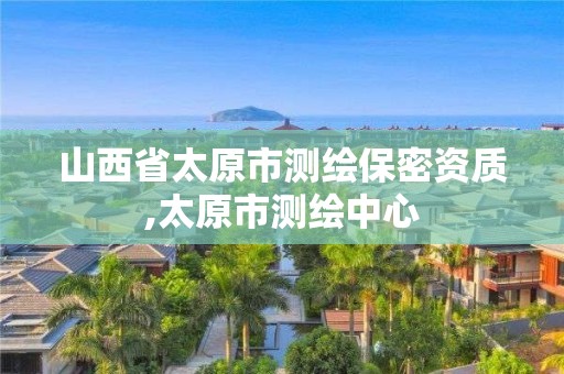 山西省太原市测绘保密资质,太原市测绘中心