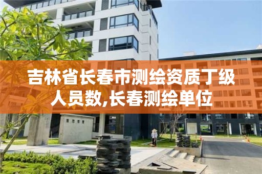 吉林省长春市测绘资质丁级人员数,长春测绘单位