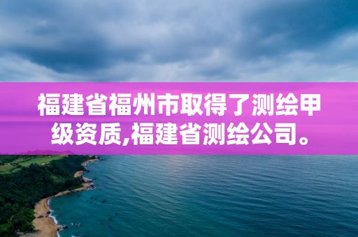 福建省福州市取得了测绘甲级资质,福建省测绘公司。