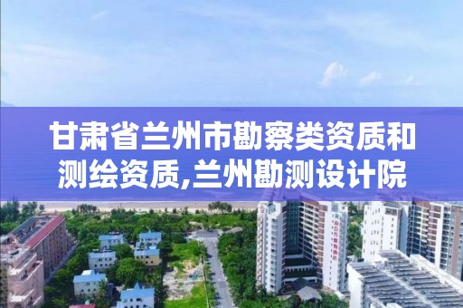 甘肃省兰州市勘察类资质和测绘资质,兰州勘测设计院招聘