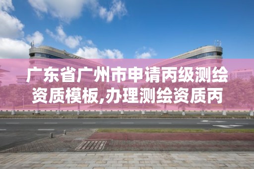 广东省广州市申请丙级测绘资质模板,办理测绘资质丙级需要哪些技术人员