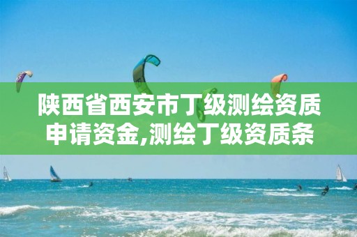 陕西省西安市丁级测绘资质申请资金,测绘丁级资质条件