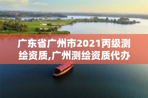 广东省广州市2021丙级测绘资质,广州测绘资质代办