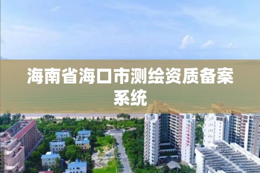 海南省海口市测绘资质备案系统