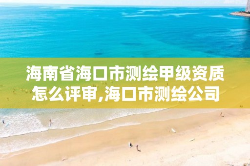 海南省海口市测绘甲级资质怎么评审,海口市测绘公司