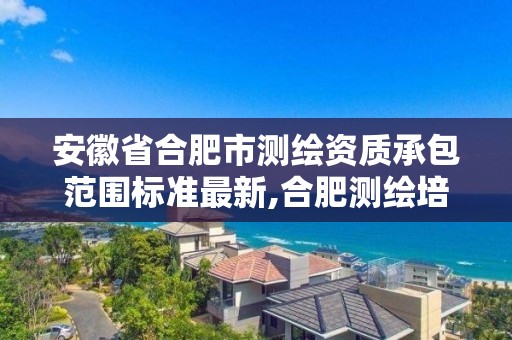 安徽省合肥市测绘资质承包范围标准最新,合肥测绘培训学校