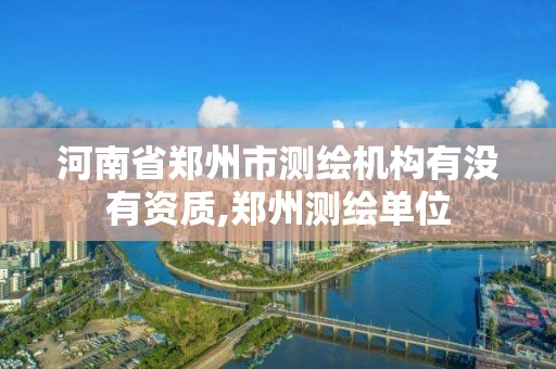 河南省郑州市测绘机构有没有资质,郑州测绘单位