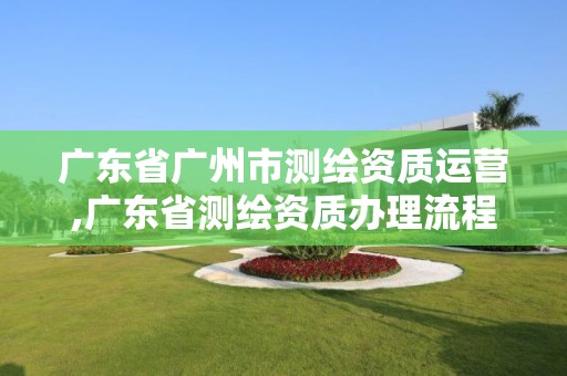 广东省广州市测绘资质运营,广东省测绘资质办理流程