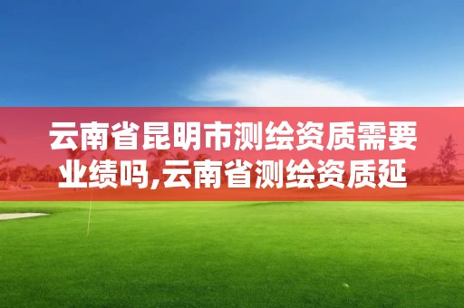 云南省昆明市测绘资质需要业绩吗,云南省测绘资质延期一年