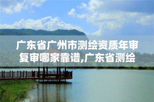 广东省广州市测绘资质年审复审哪家靠谱,广东省测绘资质办理流程。