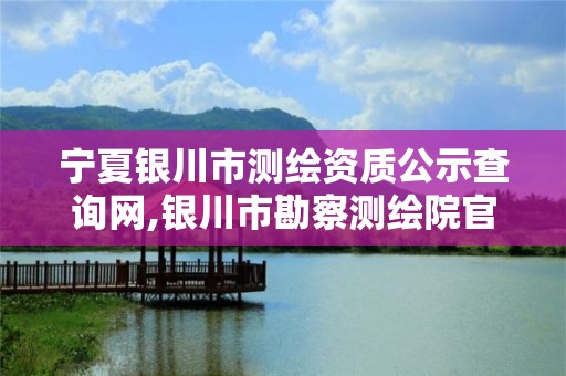 宁夏银川市测绘资质公示查询网,银川市勘察测绘院官网