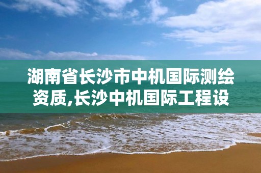 湖南省长沙市中机国际测绘资质,长沙中机国际工程设计研究院有限责任公司招聘