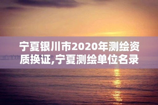 宁夏银川市2020年测绘资质换证,宁夏测绘单位名录