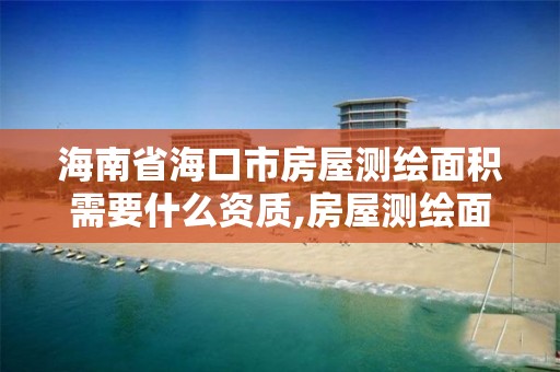 海南省海口市房屋测绘面积需要什么资质,房屋测绘面积规则。