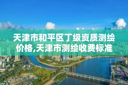 天津市和平区丁级资质测绘价格,天津市测绘收费标准