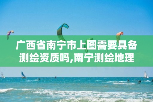 广西省南宁市上图需要具备测绘资质吗,南宁测绘地理信息局。