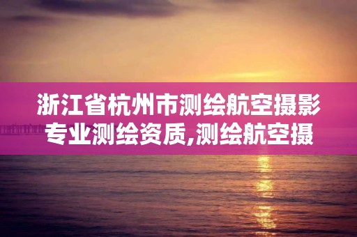 浙江省杭州市测绘航空摄影专业测绘资质,测绘航空摄影资质甲级