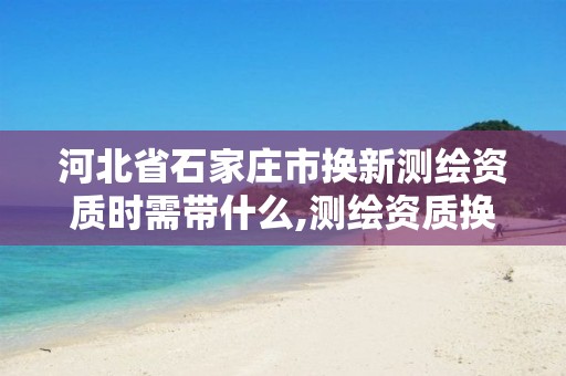 河北省石家庄市换新测绘资质时需带什么,测绘资质换证严格吗。