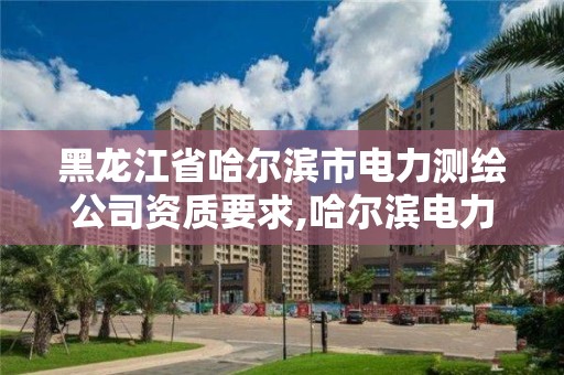 黑龙江省哈尔滨市电力测绘公司资质要求,哈尔滨电力勘察设计有限公司