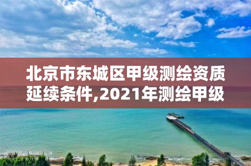 北京市东城区甲级测绘资质延续条件,2021年测绘甲级资质申报条件。