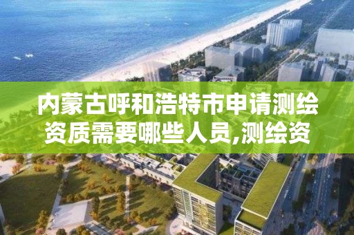 内蒙古呼和浩特市申请测绘资质需要哪些人员,测绘资质申请条件。