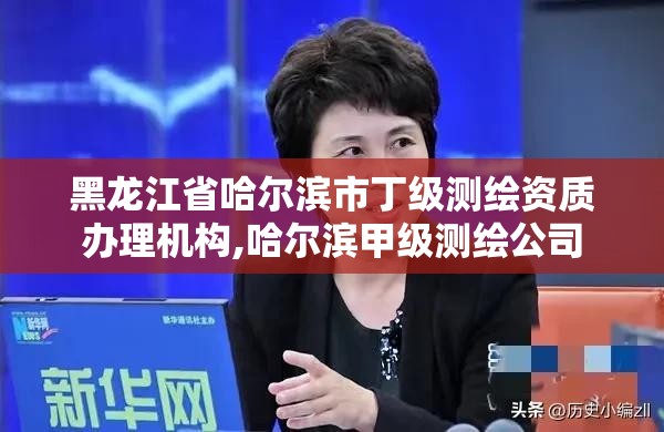 黑龙江省哈尔滨市丁级测绘资质办理机构,哈尔滨甲级测绘公司