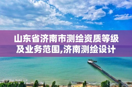 山东省济南市测绘资质等级及业务范围,济南测绘设计院。