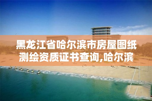 黑龙江省哈尔滨市房屋图纸测绘资质证书查询,哈尔滨有资质房屋测量公司。