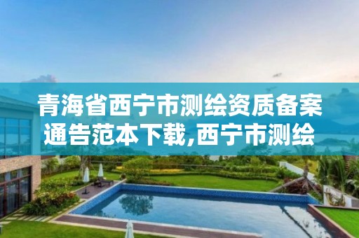 青海省西宁市测绘资质备案通告范本下载,西宁市测绘院招聘公示