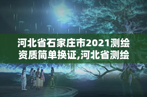 河北省石家庄市2021测绘资质简单换证,河北省测绘资质管理办法