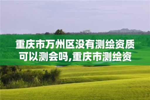 重庆市万州区没有测绘资质可以测会吗,重庆市测绘资质管理办法。