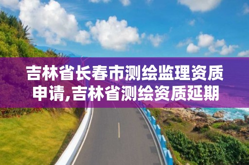 吉林省长春市测绘监理资质申请,吉林省测绘资质延期