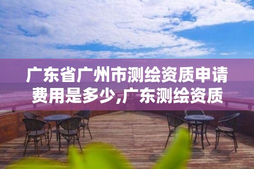 广东省广州市测绘资质申请费用是多少,广东测绘资质查询。