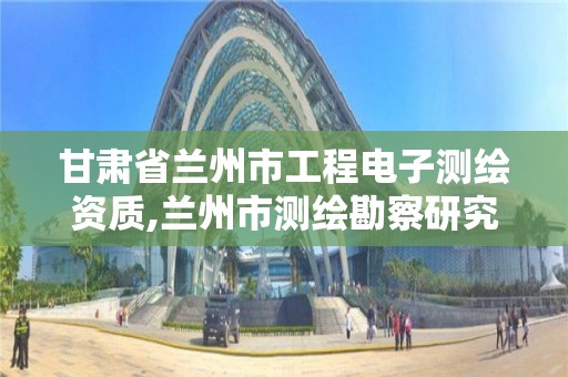 甘肃省兰州市工程电子测绘资质,兰州市测绘勘察研究院