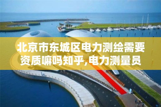 北京市东城区电力测绘需要资质嘛吗知乎,电力测量员证怎么办