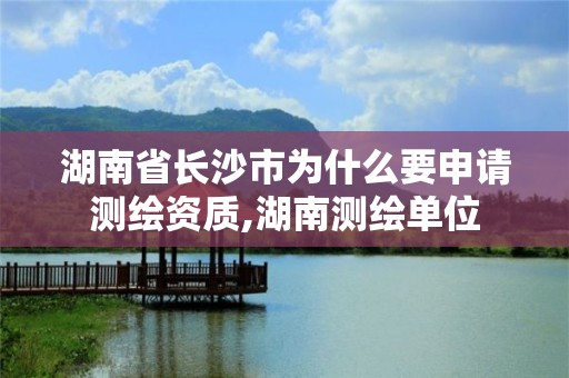 湖南省长沙市为什么要申请测绘资质,湖南测绘单位