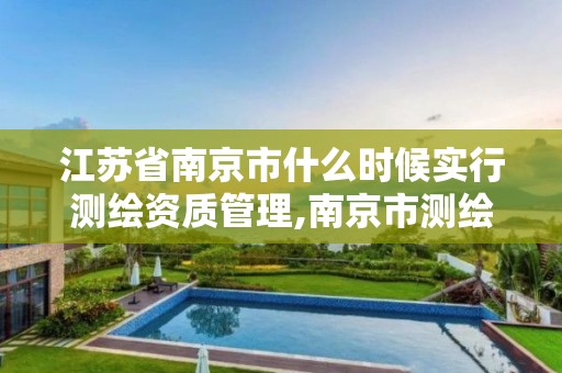 江苏省南京市什么时候实行测绘资质管理,南京市测绘管理办公室。