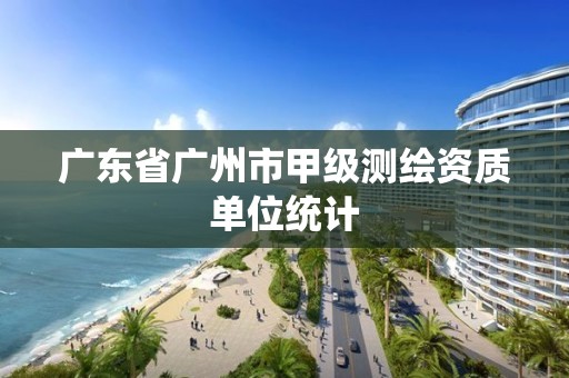 广东省广州市甲级测绘资质单位统计