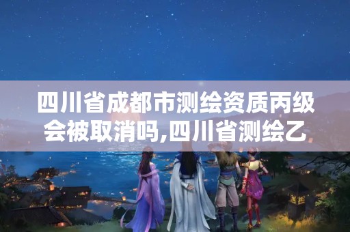 四川省成都市测绘资质丙级会被取消吗,四川省测绘乙级资质条件。