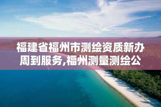 福建省福州市测绘资质新办周到服务,福州测量测绘公司