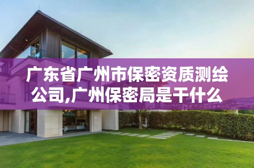 广东省广州市保密资质测绘公司,广州保密局是干什么的