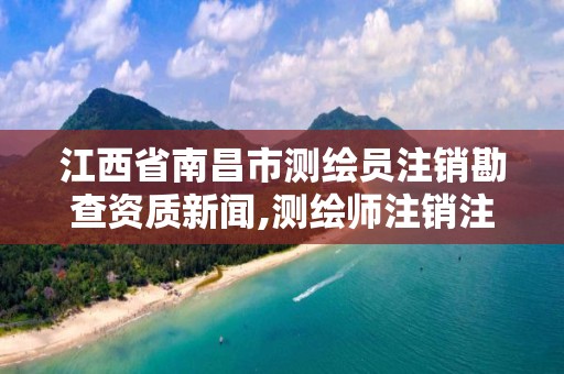 江西省南昌市测绘员注销勘查资质新闻,测绘师注销注册是什么意思啊。