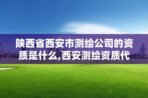 陕西省西安市测绘公司的资质是什么,西安测绘资质代办