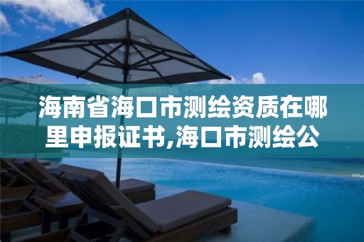 海南省海口市测绘资质在哪里申报证书,海口市测绘公司