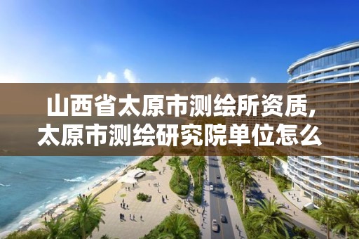 山西省太原市测绘所资质,太原市测绘研究院单位怎么样。