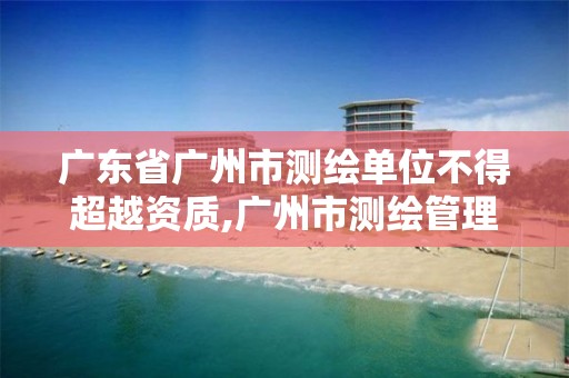 广东省广州市测绘单位不得超越资质,广州市测绘管理办法